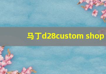 马丁d28custom shop